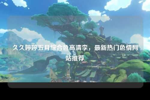 久久婷婷五月综合色高清李，最新热门色情网站推荐
