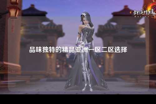 品味独特的精品亚洲一区二区选择