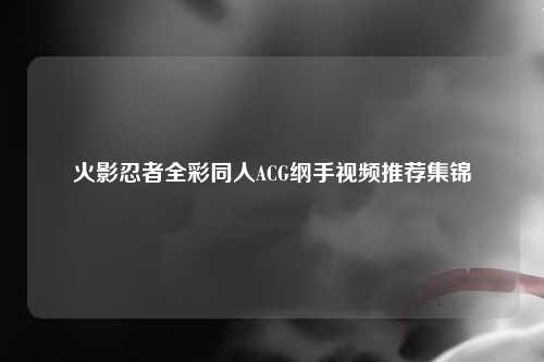 火影忍者全彩同人ACG纲手视频推荐集锦