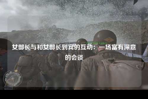 女部长与和女部长到宾的互动：一场富有深意的会谈