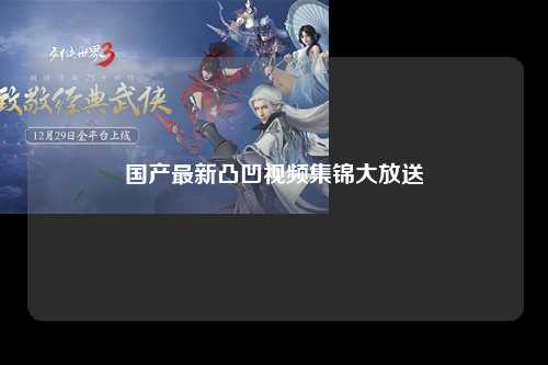 国产最新凸凹视频集锦大放送