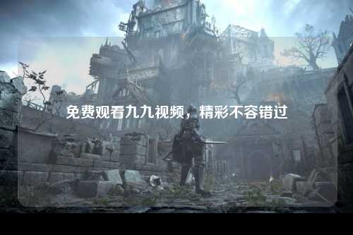免费观看九九视频，精彩不容错过
