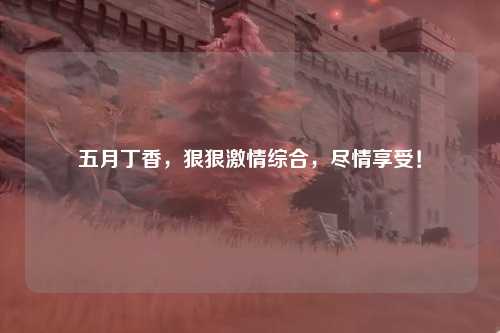五月丁香，狠狠激情综合，尽情享受！