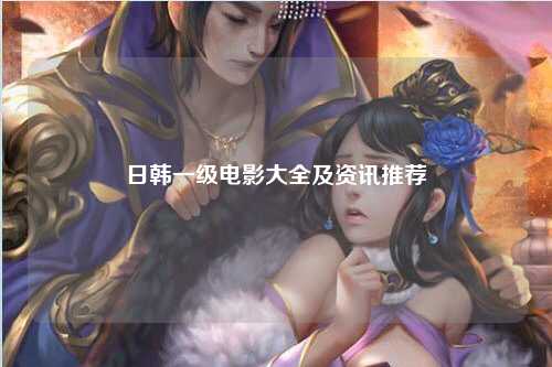 日韩一级电影大全及资讯推荐