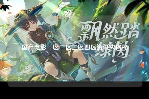 国产电影一区二区三区四区资讯大揭秘