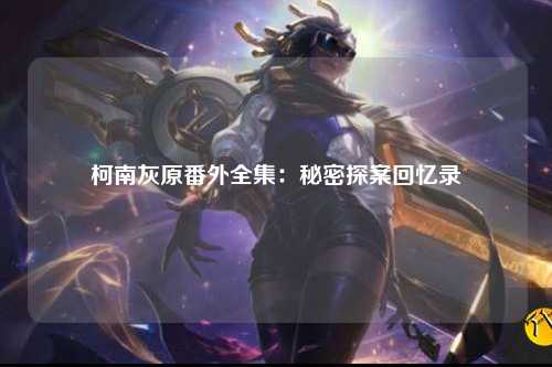 柯南灰原番外全集：秘密探案回忆录