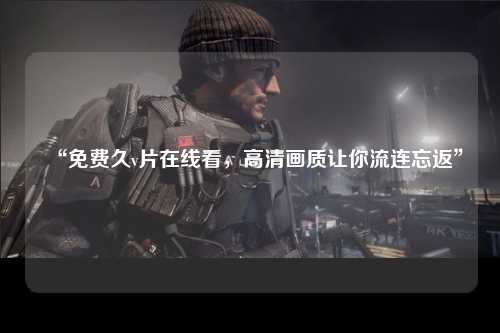 “免费久v片在线看，高清画质让你流连忘返”