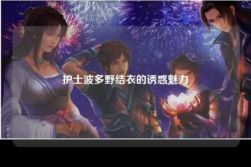 护士波多野结衣的诱惑魅力