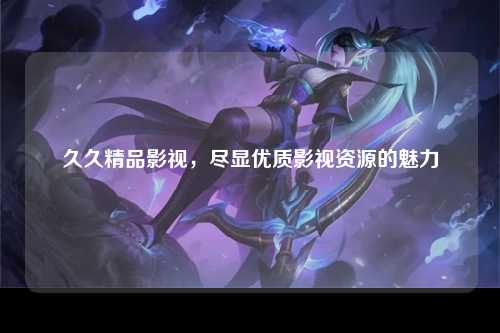 久久精品影视，尽显优质影视资源的魅力