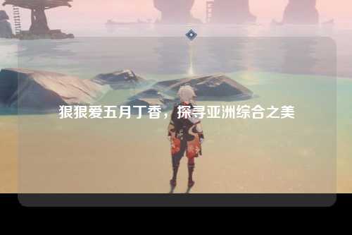 狠狠爱五月丁香，探寻亚洲综合之美