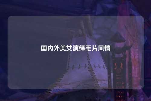 国内外美女演绎毛片风情