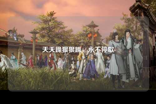 天天躁狠狠躁，永不停歇