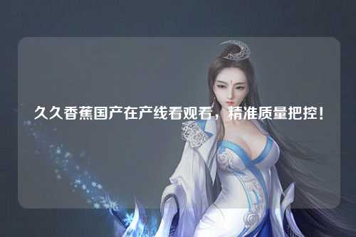 久久香蕉国产在产线看观看，精准质量把控！