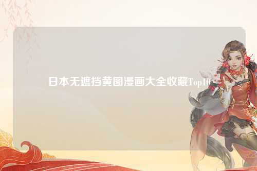 日本无遮挡黄图漫画大全收藏Top10