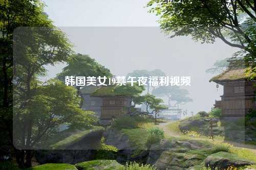 韩国美女19禁午夜福利视频