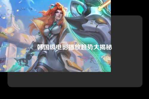 韩国级电影播放趋势大揭秘