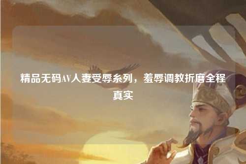 精品无码AV人妻受辱糸列，羞辱调教折磨全程真实
