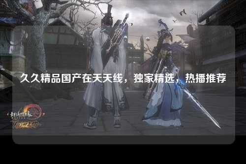 久久精品国产在天天线，独家精选，热播推荐