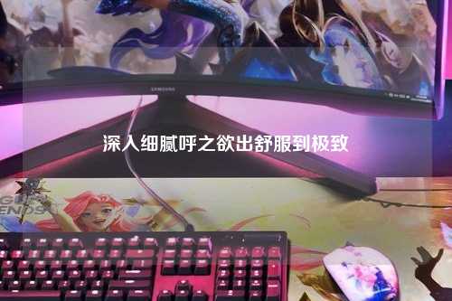深入细腻呼之欲出舒服到极致