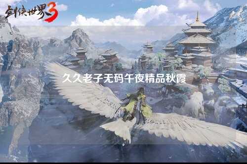久久老子无码午夜精品秋霞