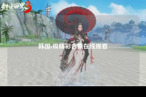 韩国r级精彩合集在线观看