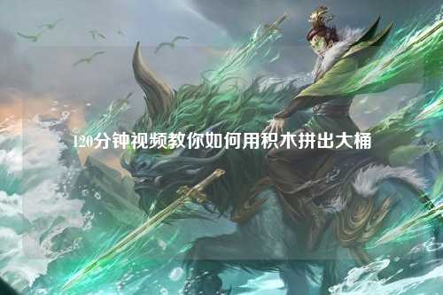 120分钟视频教你如何用积木拼出大桶