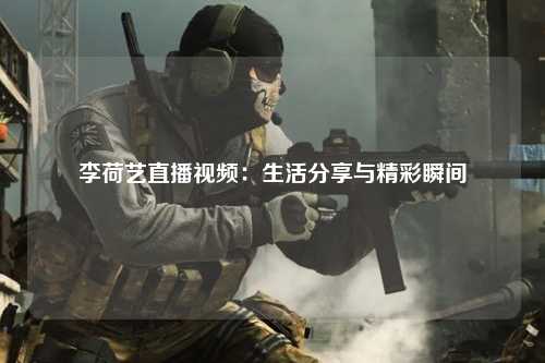 李荷艺直播视频：生活分享与精彩瞬间