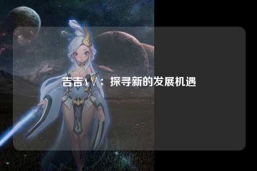 吉吉A∨：探寻新的发展机遇