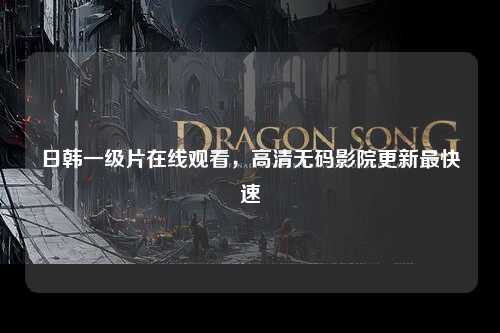 日韩一级片在线观看，高清无码影院更新最快速