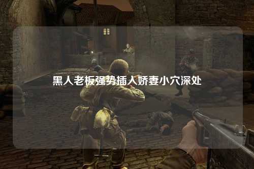 黑人老板强势插入娇妻小穴深处