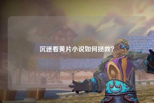 沉迷看黄片小说如何拯救？
