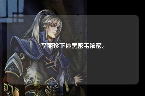 李丽珍下体黑密毛浓密。