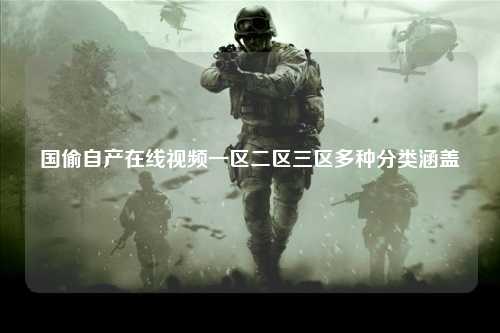国偷自产在线视频一区二区三区多种分类涵盖