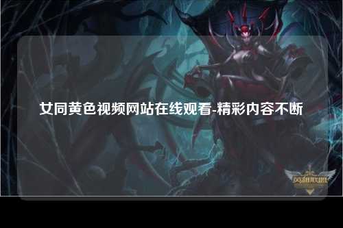 女同黄色视频网站在线观看-精彩内容不断