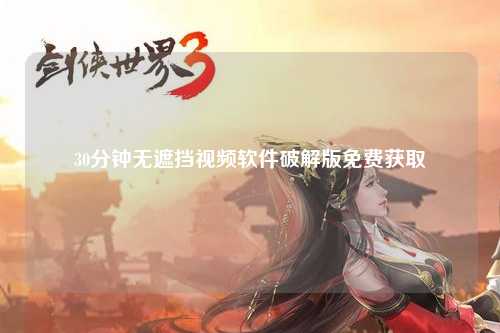 30分钟无遮挡视频软件破解版免费获取