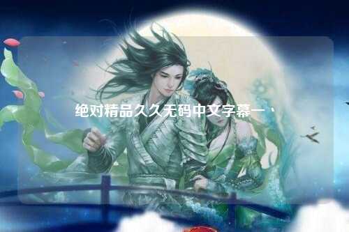 绝对精品久久无码中文字幕一丶