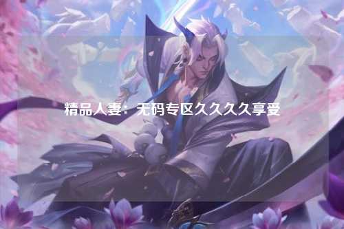 精品人妻：无码专区久久久久享受