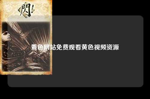 黄色网站免费观看黄色视频资源