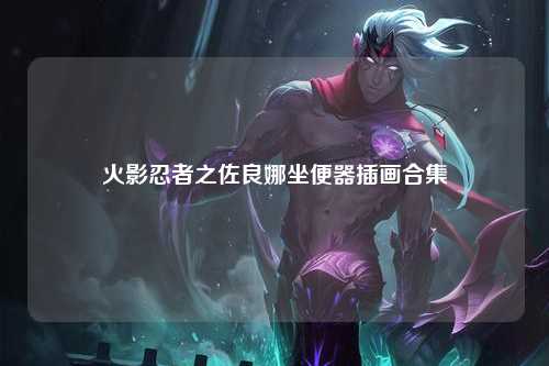 火影忍者之佐良娜坐便器插画合集