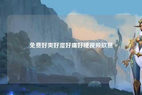 免费好爽好湿好痛好硬视频欣赏