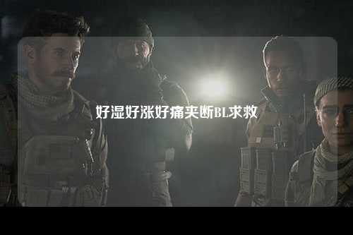 好湿好涨好痛夹断BL求救
