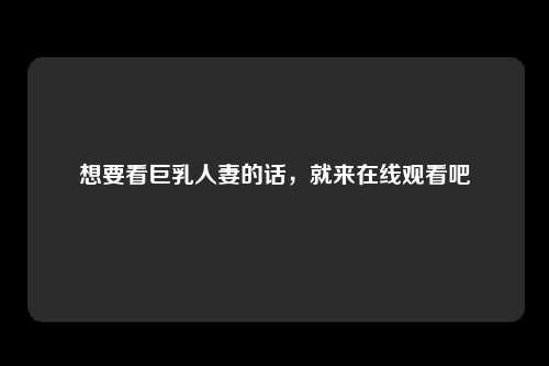想要看巨乳人妻的话，就来在线观看吧