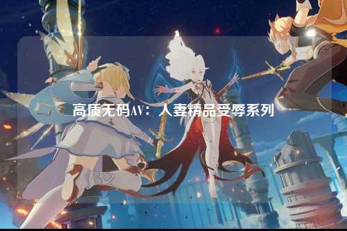 高质无码AV：人妻精品受辱系列