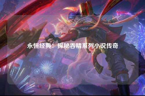 永恒经典：探秘吞精系列小说传奇