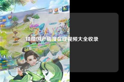 精精国产动漫在线视频大全收录