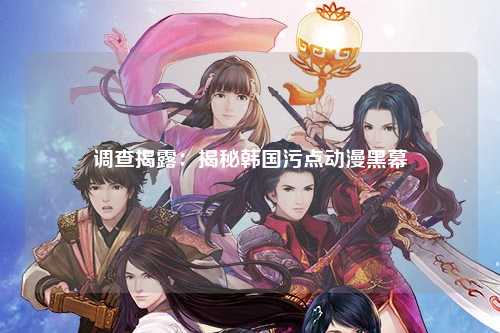 调查揭露：揭秘韩国污点动漫黑幕