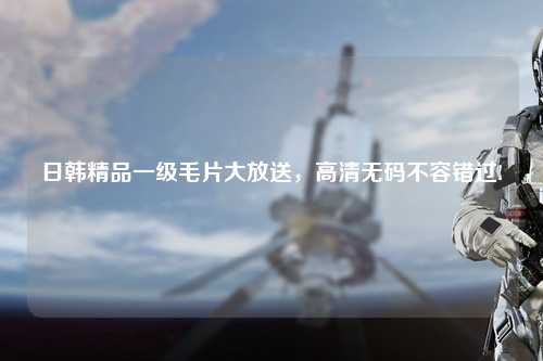 日韩精品一级毛片大放送，高清无码不容错过!