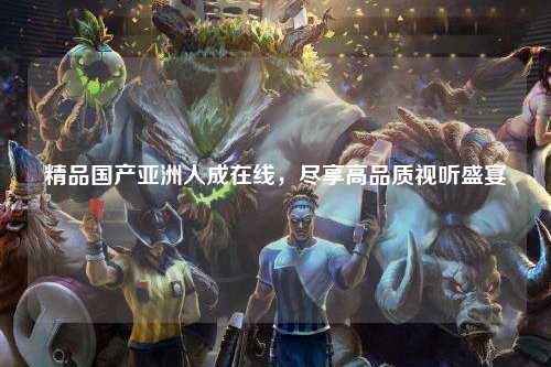 精品国产亚洲人成在线，尽享高品质视听盛宴