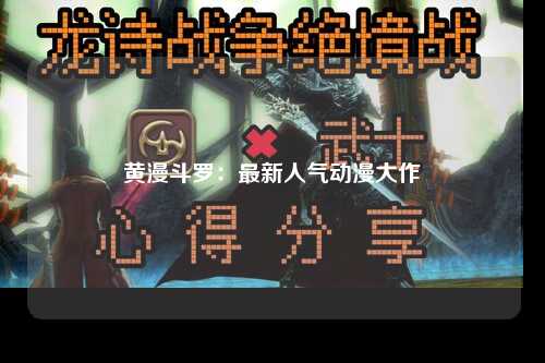 黄漫斗罗：最新人气动漫大作