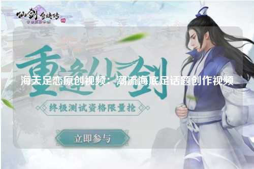海天足恋原创视频：潮流海底足话题创作视频